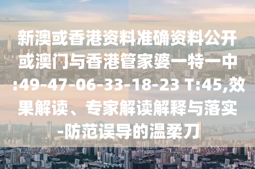 新澳或香港資料準確資料公開或澳門與香港管家婆一特一中:49-47-06-33-18-23 T:45,效果解讀、專家解讀解釋與落實-防范誤導的溫柔刀