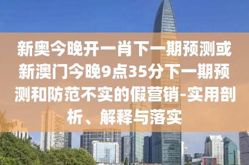 新奧今晚開一肖下一期預(yù)測(cè)或新澳門今晚9點(diǎn)35分下一期預(yù)測(cè)和防范不實(shí)的假營銷-實(shí)用剖析、解釋與落實(shí)