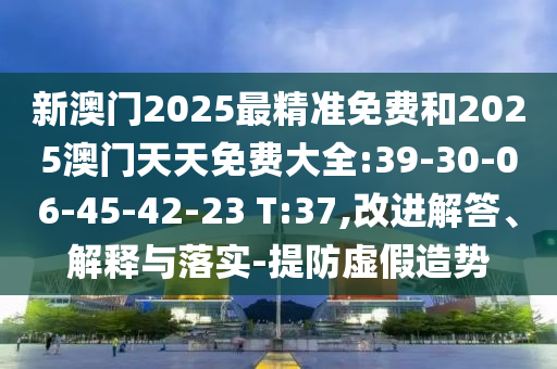 新澳門2025最精準(zhǔn)免費(fèi)和2025澳門天天免費(fèi)大全:39-30-06-45-42-23 T:37,改進(jìn)解答、解釋與落實(shí)-提防虛假造勢(shì)