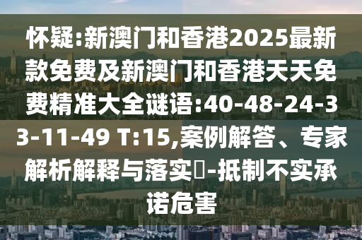 懷疑:新澳門和香港2025最新款免費(fèi)及新澳門和香港天天免費(fèi)精準(zhǔn)大全謎語:40-48-24-33-11-49 T:15,案例解答、專家解析解釋與落實(shí)?-抵制不實(shí)承諾危害