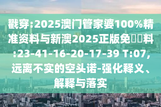 戳穿:2025澳門管家婆100%精準(zhǔn)資料與新澳2025正版免費(fèi)資料:23-41-16-20-17-39 T:07,遠(yuǎn)離不實的空頭諾-強(qiáng)化釋義、解釋與落實
