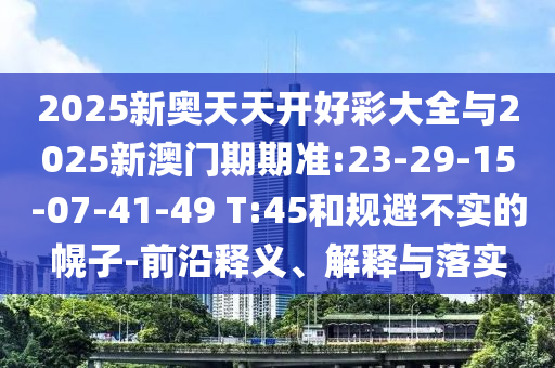 2025新奧天天開好彩大全與2025新澳門期期準:23-29-15-07-41-49 T:45和規(guī)避不實的幌子-前沿釋義、解釋與落實