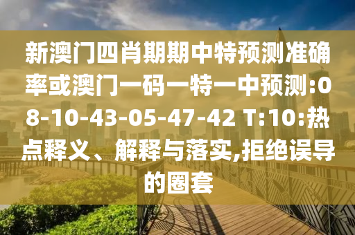 新澳門四肖期期中特預測準確率或澳門一碼一特一中預測:08-10-43-05-47-42 T:10:熱點釋義、解釋與落實,拒絕誤導的圈套