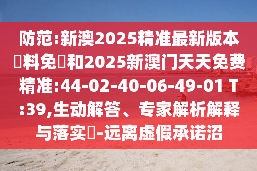 防范:新澳2025精準(zhǔn)最新版本資料免費和2025新澳門天天免費精準(zhǔn):44-02-40-06-49-01 T:39,生動解答、專家解析解釋與落實?-遠(yuǎn)離虛假承諾沼