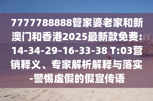 7777788888管家婆老家和新澳門和香港2025最新款免費:14-34-29-16-33-38 T:03營銷釋義、專家解析解釋與落實-警惕虛假的假宣傳語
