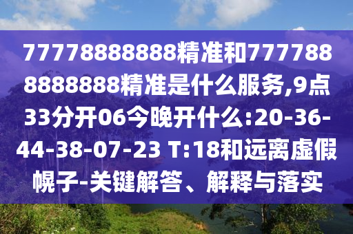 77778888888精準(zhǔn)和7777888888888精準(zhǔn)是什么服務(wù),9點(diǎn)33分開06今晚開什么:20-36-44-38-07-23 T:18和遠(yuǎn)離虛假幌子-關(guān)鍵解答、解釋與落實(shí)