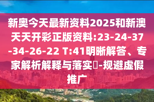 新奧今天最新資料2025和新澳天天開彩正版資料:23-24-37-34-26-22 T:41明晰解答、專家解析解釋與落實?-規(guī)避虛假推廣