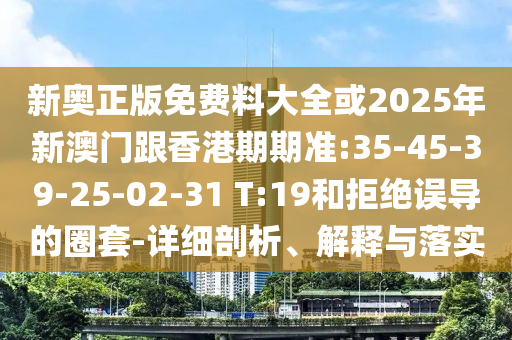 新奧正版免費料大全或2025年新澳門跟香港期期準(zhǔn):35-45-39-25-02-31 T:19和拒絕誤導(dǎo)的圈套-詳細(xì)剖析、解釋與落實