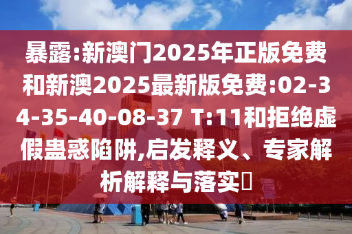 暴露:新澳門2025年正版免費和新澳2025最新版免費:02-34-35-40-08-37 T:11和拒絕虛假蠱惑陷阱,啟發(fā)釋義、專家解析解釋與落實?