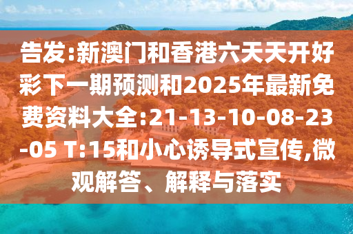 告發(fā):新澳門和香港六天天開好彩下一期預(yù)測和2025年最新免費資料大全:21-13-10-08-23-05 T:15和小心誘導(dǎo)式宣傳,微觀解答、解釋與落實