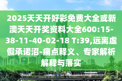 2025天天開好彩免費大全或新澳天天開獎資料大全600:15-38-11-40-02-18 T:39,遠離虛假承諾沼-痛點釋義、專家解析解釋與落實