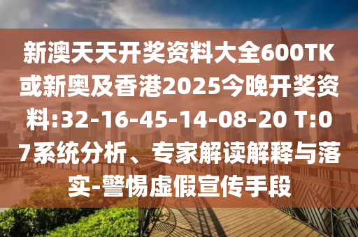新澳天天開獎資料大全600TK或新奧及香港2025今晚開獎資料:32-16-45-14-08-20 T:07系統(tǒng)分析、專家解讀解釋與落實-警惕虛假宣傳手段