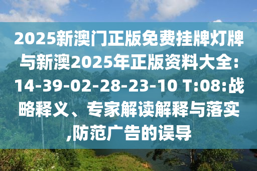 2025新澳門正版免費掛牌燈牌與新澳2025年正版資料大全:14-39-02-28-23-10 T:08:戰(zhàn)略釋義、專家解讀解釋與落實,防范廣告的誤導(dǎo)
