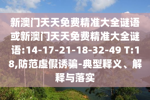 新澳門天天免費精準(zhǔn)大全謎語或新澳門天天免費精準(zhǔn)大全謎語:14-17-21-18-32-49 T:18,防范虛假誘騙-典型釋義、解釋與落實