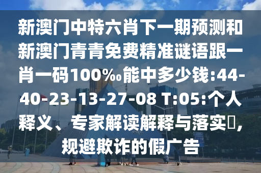 新澳門中特六肖下一期預(yù)測(cè)和新澳門青青免費(fèi)精準(zhǔn)謎語跟一肖一碼100‰能中多少錢:44-40-23-13-27-08 T:05:個(gè)人釋義、專家解讀解釋與落實(shí)?,規(guī)避欺詐的假?gòu)V告
