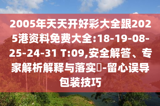 2005年天天開(kāi)好彩大全跟2025港資料免費(fèi)大全:18-19-08-25-24-31 T:09,安全解答、專家解析解釋與落實(shí)?-留心誤導(dǎo)包裝技巧