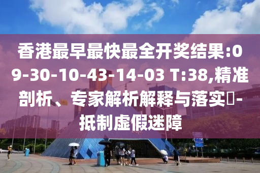 香港最早最快最全開(kāi)獎(jiǎng)結(jié)果:09-30-10-43-14-03 T:38,精準(zhǔn)剖析、專家解析解釋與落實(shí)?-抵制虛假迷障