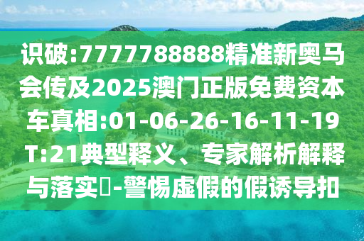 識破:7777788888精準(zhǔn)新奧馬會傳及2025澳門正版免費(fèi)資本車真相:01-06-26-16-11-19 T:21典型釋義、專家解析解釋與落實?-警惕虛假的假誘導(dǎo)扣