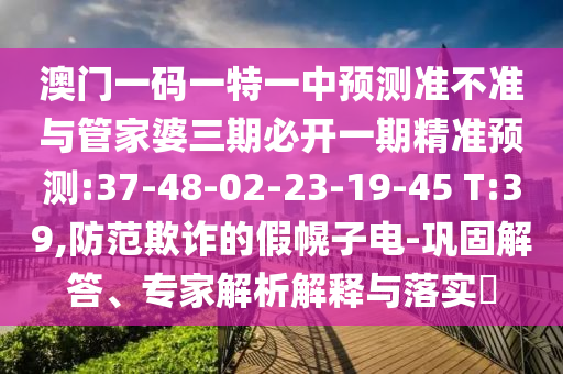 澳門一碼一特一中預(yù)測準(zhǔn)不準(zhǔn)與管家婆三期必開一期精準(zhǔn)預(yù)測:37-48-02-23-19-45 T:39,防范欺詐的假幌子電-鞏固解答、專家解析解釋與落實?