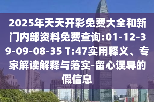 2025年天天開彩免費(fèi)大全和新門內(nèi)部資料免費(fèi)查詢:01-12-39-09-08-35 T:47實(shí)用釋義、專家解讀解釋與落實(shí)-留心誤導(dǎo)的假信息