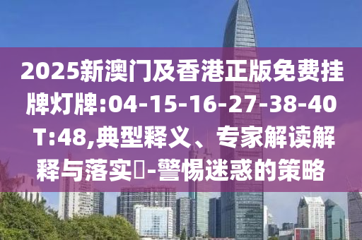 2025新澳門及香港正版免費(fèi)掛牌燈牌:04-15-16-27-38-40 T:48,典型釋義、專家解讀解釋與落實?-警惕迷惑的策略