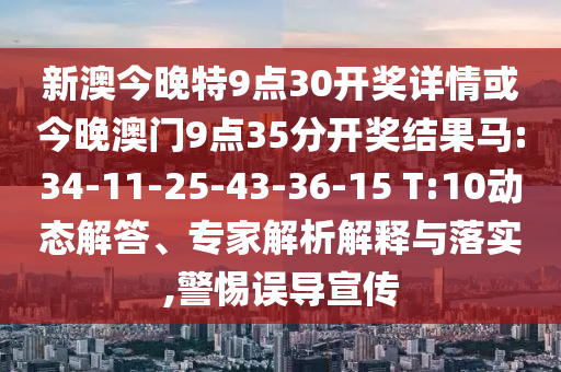 新澳今晚特9點30開獎詳情或今晚澳門9點35分開獎結(jié)果馬:34-11-25-43-36-15 T:10動態(tài)解答、專家解析解釋與落實,警惕誤導宣傳