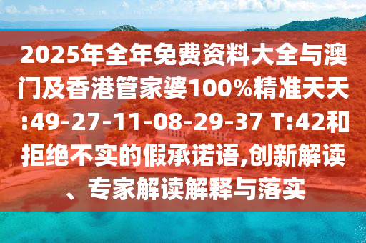 2025年全年免費資料大全與澳門及香港管家婆100%精準(zhǔn)天天:49-27-11-08-29-37 T:42和拒絕不實的假承諾語,創(chuàng)新解讀、專家解讀解釋與落實