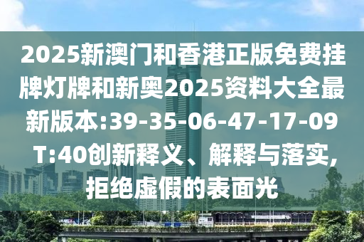 2025新澳門和香港正版免費掛牌燈牌和新奧2025資料大全最新版本:39-35-06-47-17-09 T:40創(chuàng)新釋義、解釋與落實,拒絕虛假的表面光