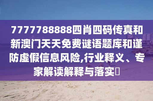 7777788888四肖四碼傳真和新澳門(mén)天天免費(fèi)謎語(yǔ)題庫(kù)和謹(jǐn)防虛假信息風(fēng)險(xiǎn),行業(yè)釋義、專(zhuān)家解讀解釋與落實(shí)?