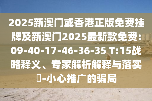 2025新澳門或香港正版免費掛牌及新澳門2025最新款免費:09-40-17-46-36-35 T:15戰(zhàn)略釋義、專家解析解釋與落實?-小心推廣的騙局