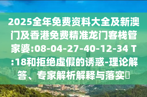 2025全年免費資料大全及新澳門及香港免費精準(zhǔn)龍門客棧管家婆:08-04-27-40-12-34 T:18和拒絕虛假的誘惑-理論解答、專家解析解釋與落實?