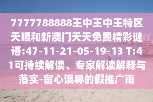 7777788888王中王中王特區(qū)天順和新澳門天天免費精彩謎語:47-11-21-05-19-13 T:41可持續(xù)解讀、專家解讀解釋與落實-留心誤導(dǎo)的假推廣雨