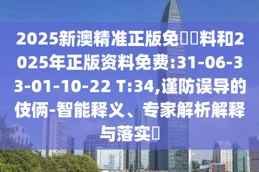 2025新澳精準(zhǔn)正版免費資料和2025年正版資料免費:31-06-33-01-10-22 T:34,謹(jǐn)防誤導(dǎo)的伎倆-智能釋義、專家解析解釋與落實?