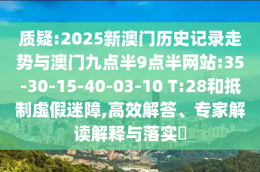 質(zhì)疑:2025新澳門歷史記錄走勢(shì)與澳門九點(diǎn)半9點(diǎn)半網(wǎng)站:35-30-15-40-03-10 T:28和抵制虛假迷障,高效解答、專家解讀解釋與落實(shí)?