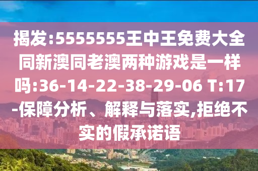 揭發(fā):5555555王中王免費(fèi)大全同新澳同老澳兩種游戲是一樣嗎:36-14-22-38-29-06 T:17-保障分析、解釋與落實(shí),拒絕不實(shí)的假承諾語(yǔ)