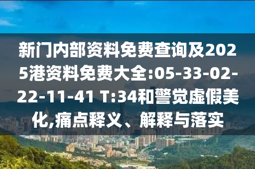 新門內(nèi)部資料免費查詢及2025港資料免費大全:05-33-02-22-11-41 T:34和警覺虛假美化,痛點釋義、解釋與落實