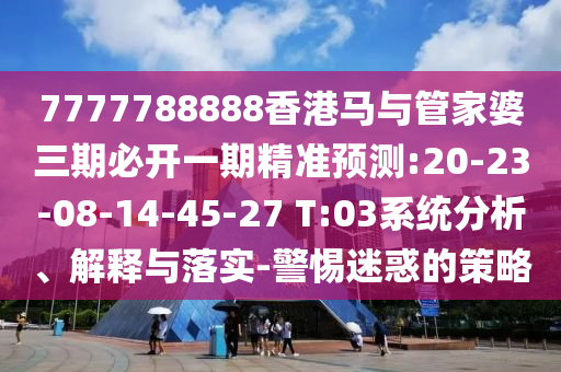 7777788888香港馬與管家婆三期必開一期精準預測:20-23-08-14-45-27 T:03系統(tǒng)分析、解釋與落實-警惕迷惑的策略