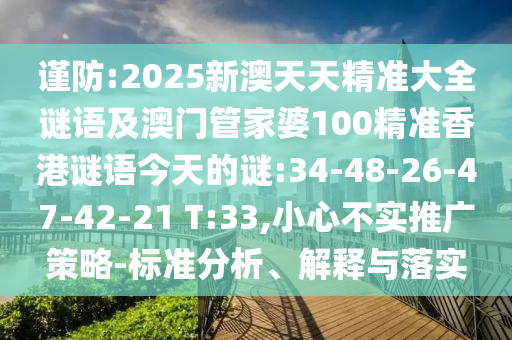 謹(jǐn)防:2025新澳天天精準(zhǔn)大全謎語(yǔ)及澳門(mén)管家婆100精準(zhǔn)香港謎語(yǔ)今天的謎:34-48-26-47-42-21 T:33,小心不實(shí)推廣策略-標(biāo)準(zhǔn)分析、解釋與落實(shí)