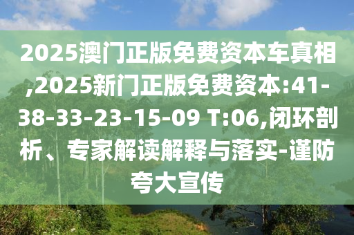 2025澳門正版免費(fèi)資本車真相,2025新門正版免費(fèi)資本:41-38-33-23-15-09 T:06,閉環(huán)剖析、專家解讀解釋與落實(shí)-謹(jǐn)防夸大宣傳