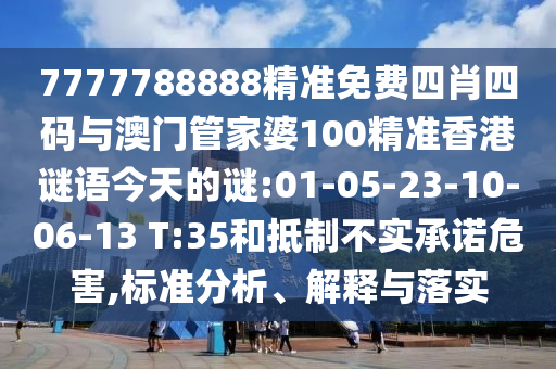 7777788888精準(zhǔn)免費(fèi)四肖四碼與澳門(mén)管家婆100精準(zhǔn)香港謎語(yǔ)今天的謎:01-05-23-10-06-13 T:35和抵制不實(shí)承諾危害,標(biāo)準(zhǔn)分析、解釋與落實(shí)