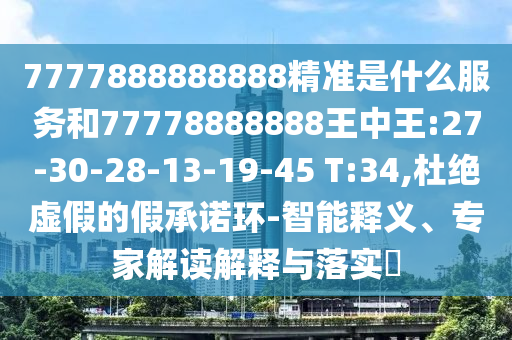 7777888888888精準(zhǔn)是什么服務(wù)和77778888888王中王:27-30-28-13-19-45 T:34,杜絕虛假的假承諾環(huán)-智能釋義、專家解讀解釋與落實(shí)?