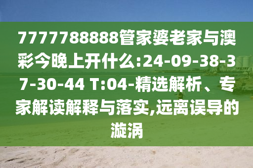 7777788888管家婆老家與澳彩今晚上開(kāi)什么:24-09-38-37-30-44 T:04-精選解析、專家解讀解釋與落實(shí),遠(yuǎn)離誤導(dǎo)的漩渦