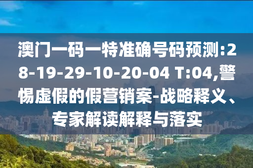 澳門一碼一特準(zhǔn)確號(hào)碼預(yù)測(cè):28-19-29-10-20-04 T:04,警惕虛假的假營(yíng)銷案-戰(zhàn)略釋義、專家解讀解釋與落實(shí)