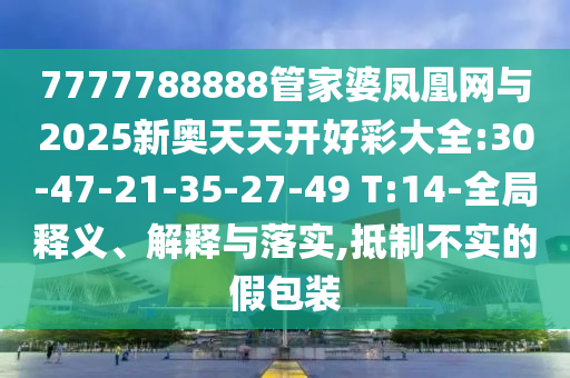7777788888管家婆鳳凰網(wǎng)與2025新奧天天開好彩大全:30-47-21-35-27-49 T:14-全局釋義、解釋與落實,抵制不實的假包裝