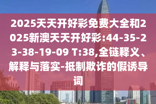 2025天天開好彩免費(fèi)大全和2025新澳天天開好彩:44-35-23-38-19-09 T:38,全鏈釋義、解釋與落實(shí)-抵制欺詐的假誘導(dǎo)詞