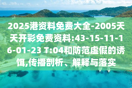 2025港資料免費(fèi)大全-2005天天開彩免費(fèi)資料:43-15-11-16-01-23 T:04和防范虛假的誘餌,傳播剖析、解釋與落實(shí)