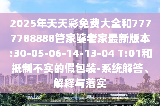 2025年天天彩免費(fèi)大全和7777788888管家婆老家最新版本:30-05-06-14-13-04 T:01和抵制不實(shí)的假包裝-系統(tǒng)解答、解釋與落實(shí)
