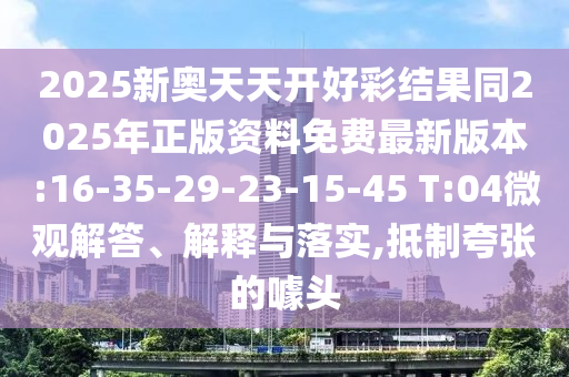 2025新奧天天開(kāi)好彩結(jié)果同2025年正版資料免費(fèi)最新版本:16-35-29-23-15-45 T:04微觀解答、解釋與落實(shí),抵制夸張的噱頭