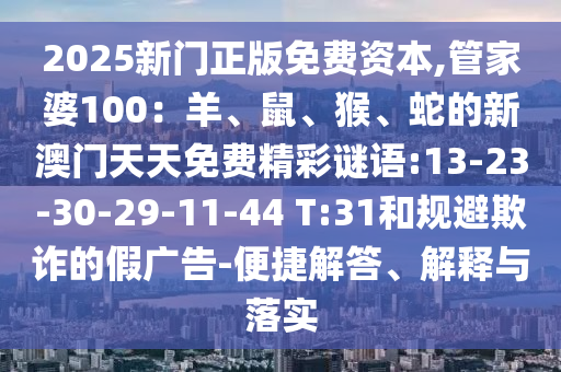 2025新門(mén)正版免費(fèi)資本,管家婆100：羊、鼠、猴、蛇的新澳門(mén)天天免費(fèi)精彩謎語(yǔ):13-23-30-29-11-44 T:31和規(guī)避欺詐的假?gòu)V告-便捷解答、解釋與落實(shí)