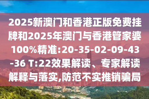 2025新澳門和香港正版免費掛牌和2025年澳門與香港管家婆100%精準(zhǔn):20-35-02-09-43-36 T:22效果解讀、專家解讀解釋與落實,防范不實推銷騙局